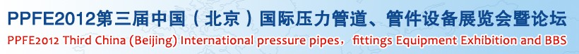 PPFE2012第三屆中國(guó)（北京）國(guó)際壓力管道、管件設(shè)備展覽會(huì)暨論壇